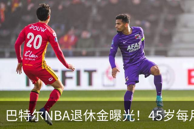 巴特尔NBA退休金曝光！45岁每月领钱，62岁后待遇更加惊人