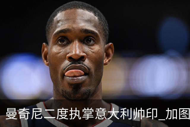 曼奇尼二度执掌意大利帅印 加图索下课皮尔洛因赞助争议退出