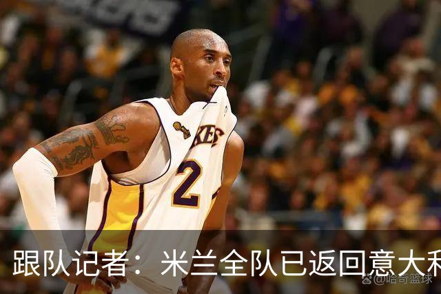 跟队记者：米兰全队已返回意大利；阿莫林将和卡尔迪纳莱会谈