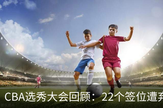 CBA选秀大会回顾：22个签位遭弃权，多名球员未到场